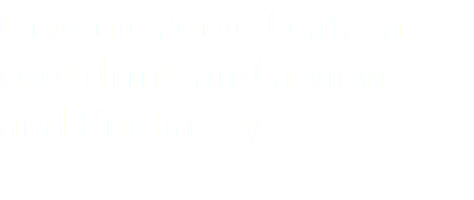 Give me some beats, a cool drink and a view, and I'm happy.
